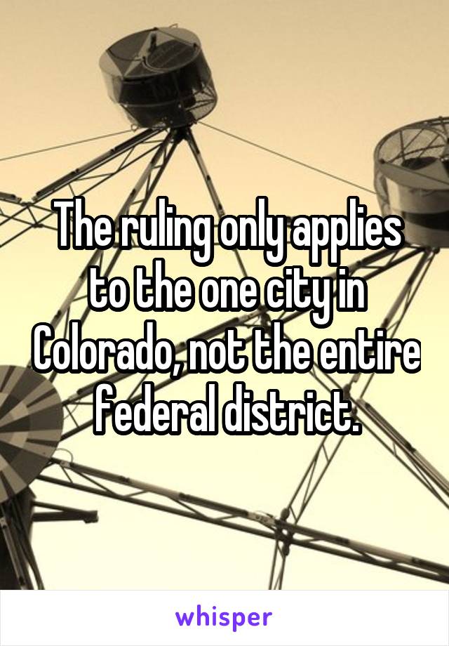 The ruling only applies to the one city in Colorado, not the entire federal district.