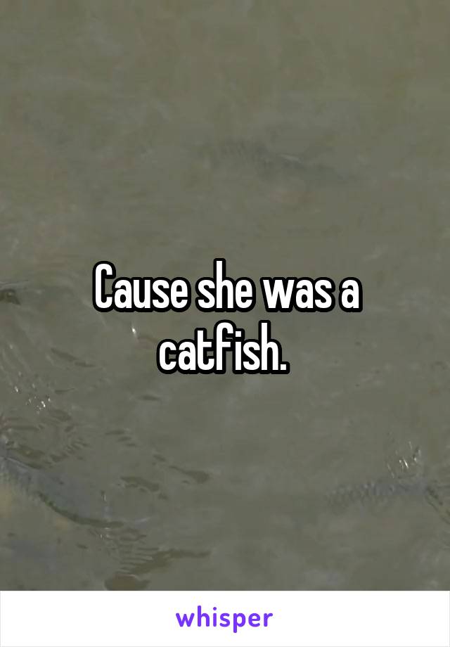 Cause she was a catfish. 