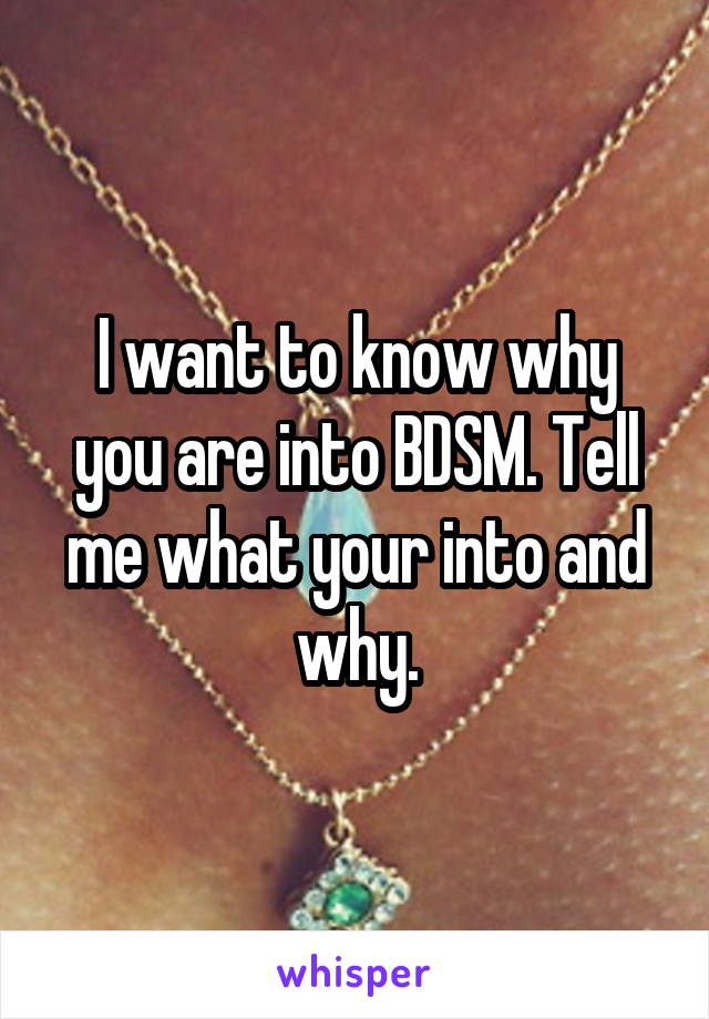 I want to know why you are into BDSM. Tell me what your into and why.