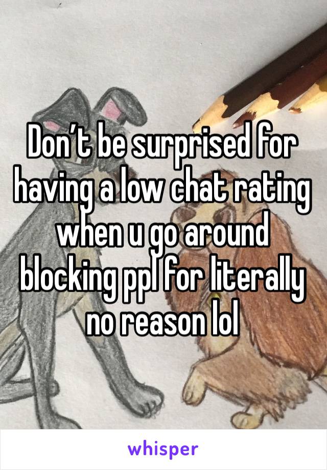 Don’t be surprised for having a low chat rating when u go around blocking ppl for literally no reason lol