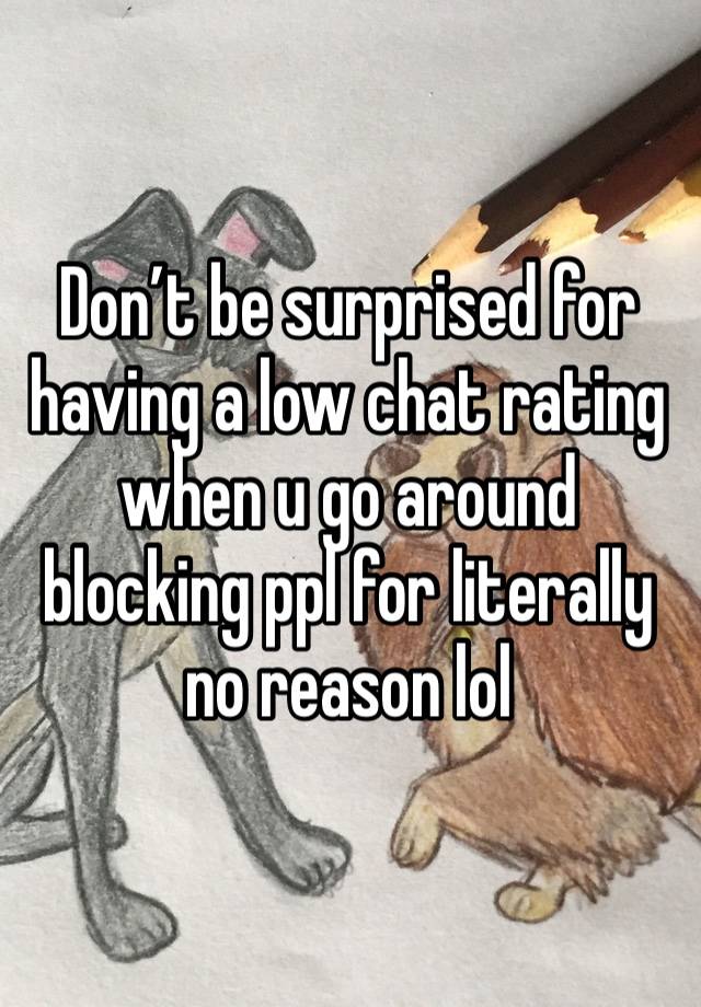 Don’t be surprised for having a low chat rating when u go around blocking ppl for literally no reason lol