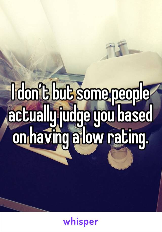 I don’t but some people actually judge you based on having a low rating.