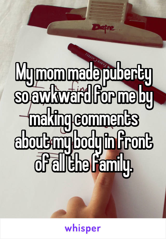 My mom made puberty so awkward for me by making comments about my body in front of all the family.