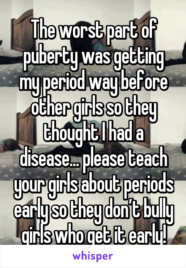 The worst part of puberty was getting my period way before other girls so they thought I had a disease... please teach your girls about periods early so they don’t bully girls who get it early!