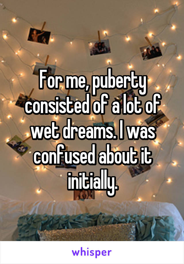 For me, puberty consisted of a lot of wet dreams. I was confused about it initially.