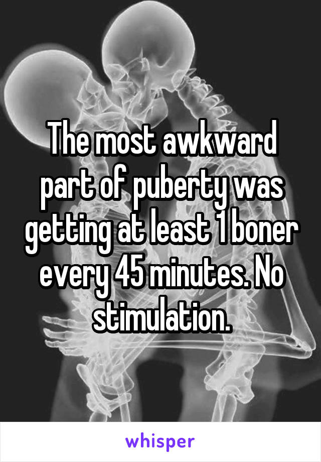 The most awkward part of puberty was getting at least 1 boner every 45 minutes. No stimulation.