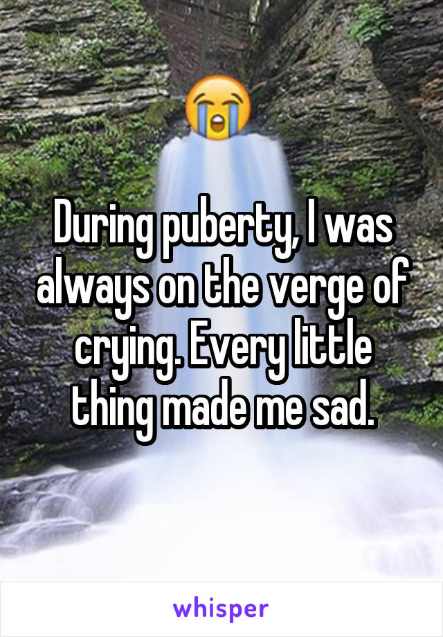 During puberty, I was always on the verge of crying. Every little thing made me sad.