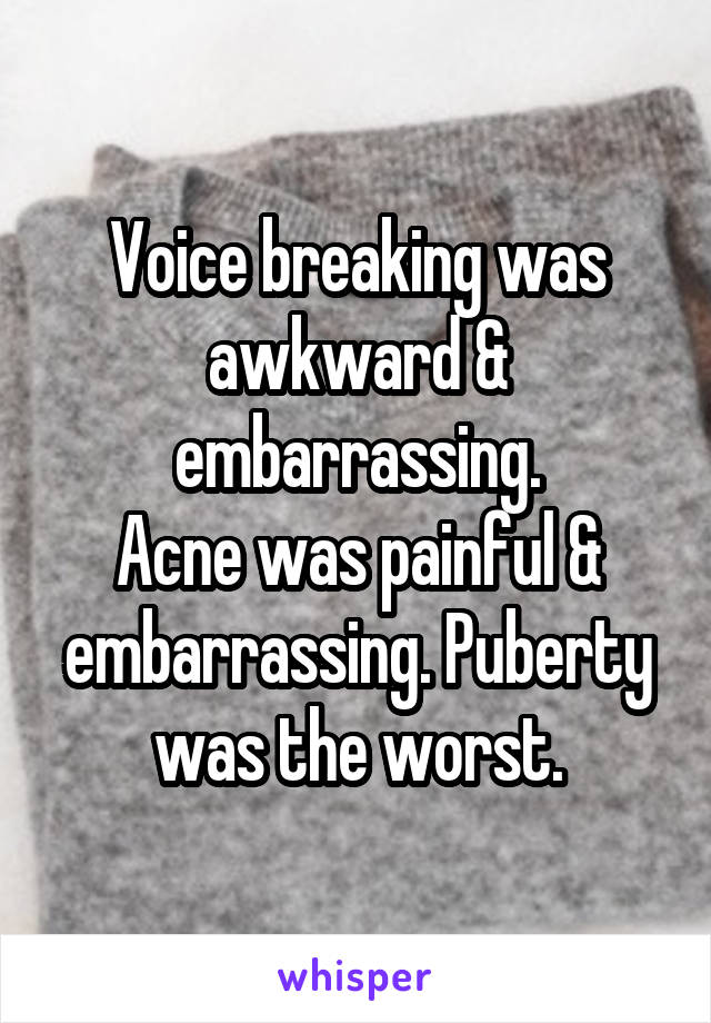 Voice breaking was awkward & embarrassing.
Acne was painful & embarrassing. Puberty was the worst.