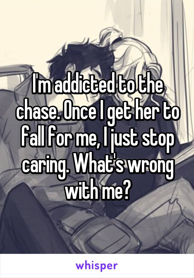 I'm addicted to the chase. Once I get her to fall for me, I just stop caring. What's wrong with me?