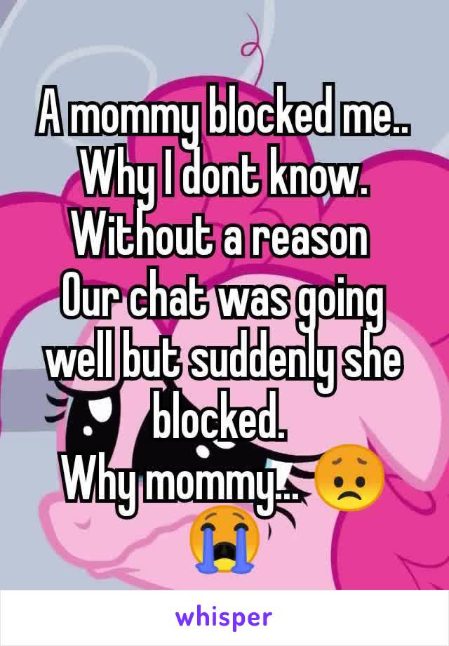 A mommy blocked me.. Why I dont know. Without a reason 
Our chat was going well but suddenly she blocked. 
Why mommy... 😞😭