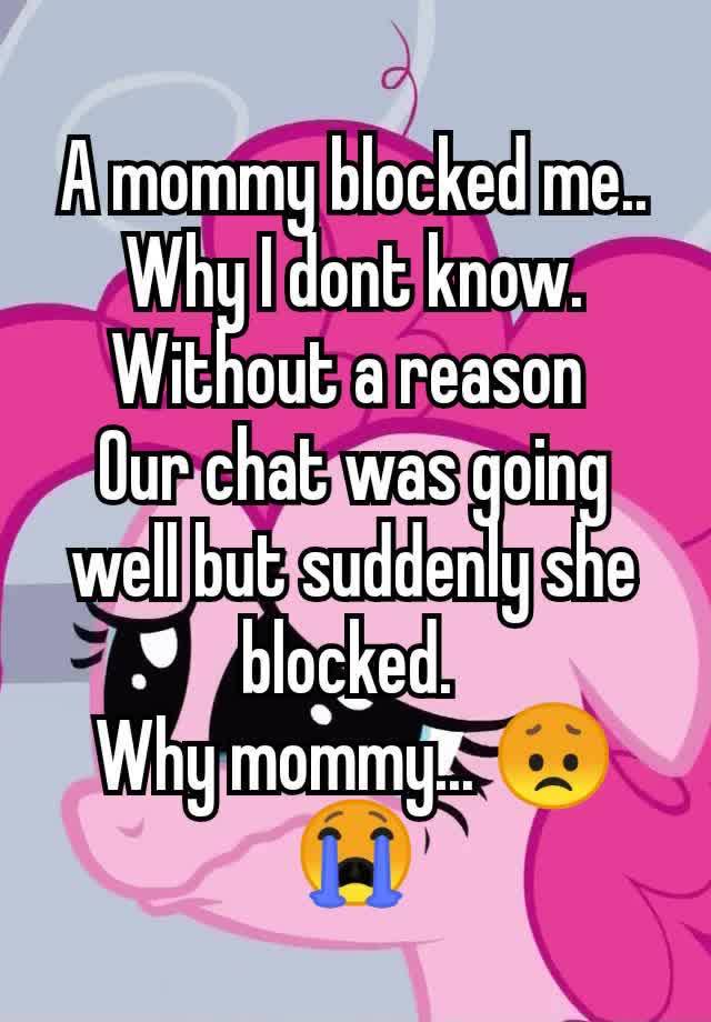 A mommy blocked me.. Why I dont know. Without a reason 
Our chat was going well but suddenly she blocked. 
Why mommy... 😞😭