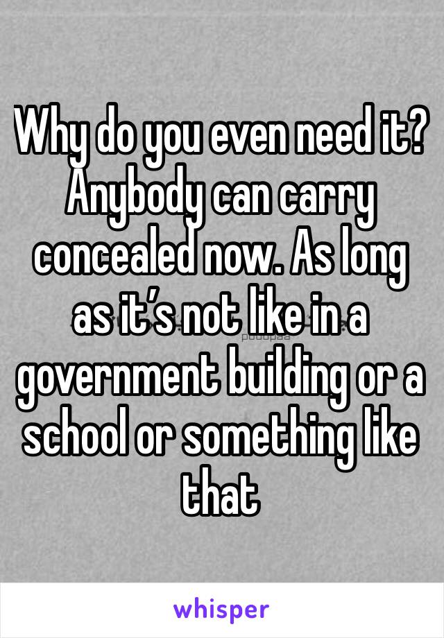 Why do you even need it? Anybody can carry concealed now. As long as it’s not like in a government building or a school or something like that