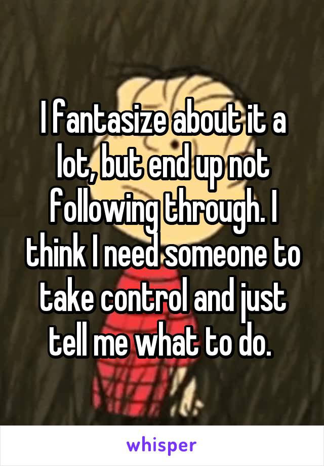 I fantasize about it a lot, but end up not following through. I think I need someone to take control and just tell me what to do. 