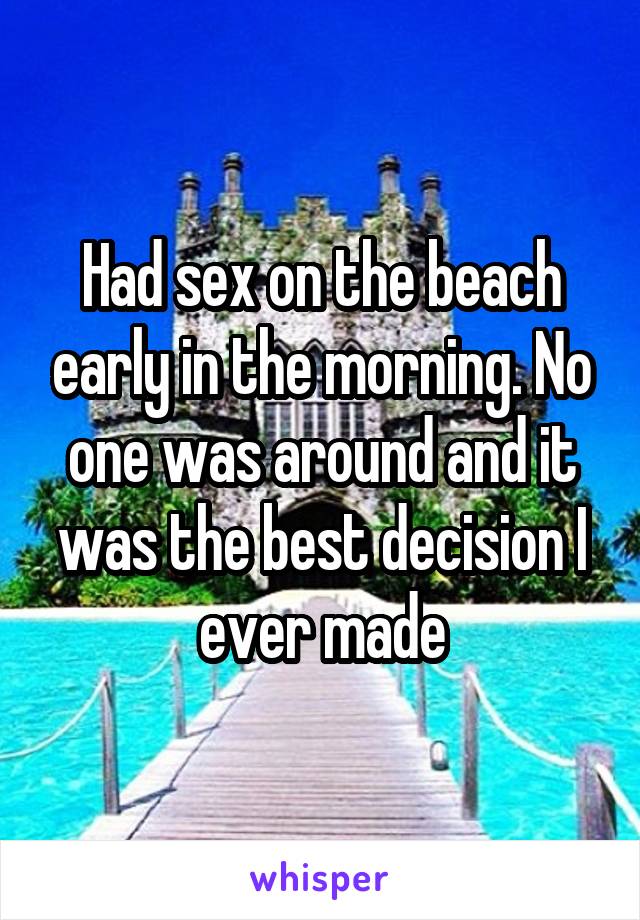 Had sex on the beach early in the morning. No one was around and it was the best decision I ever made
