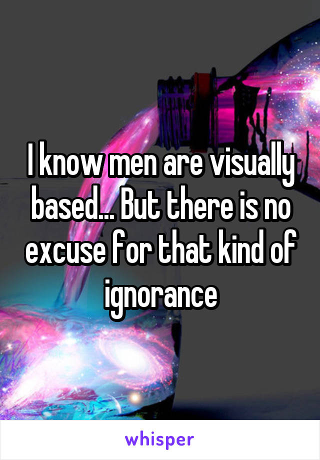 I know men are visually based... But there is no excuse for that kind of ignorance