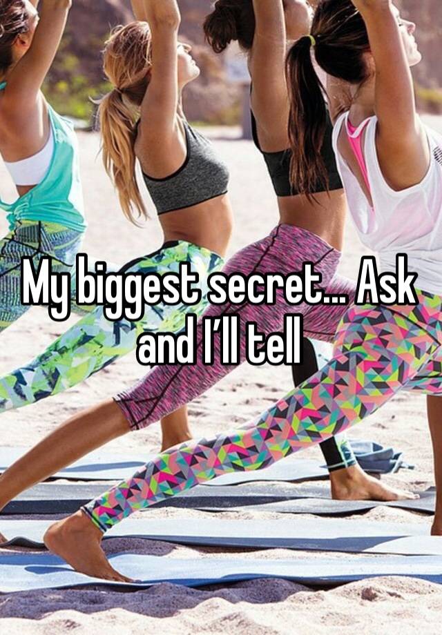 My biggest secret... Ask and I’ll tell