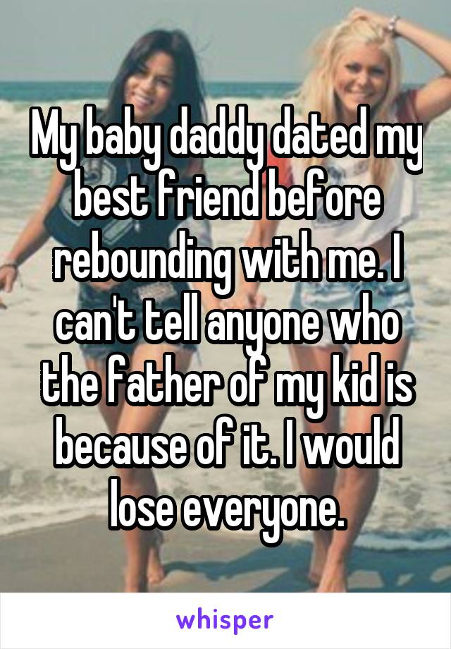 My baby daddy dated my best friend before rebounding with me. I can't tell anyone who the father of my kid is because of it. I would lose everyone.