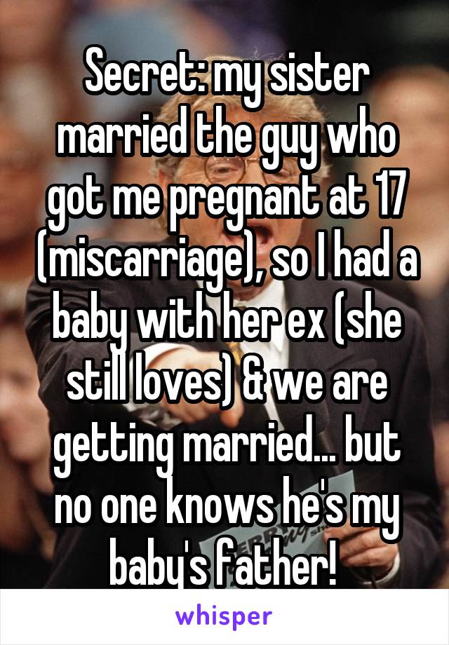 Secret: my sister married the guy who got me pregnant at 17 (miscarriage), so I had a baby with her ex (she still loves) & we are getting married... but no one knows he's my baby's father! 