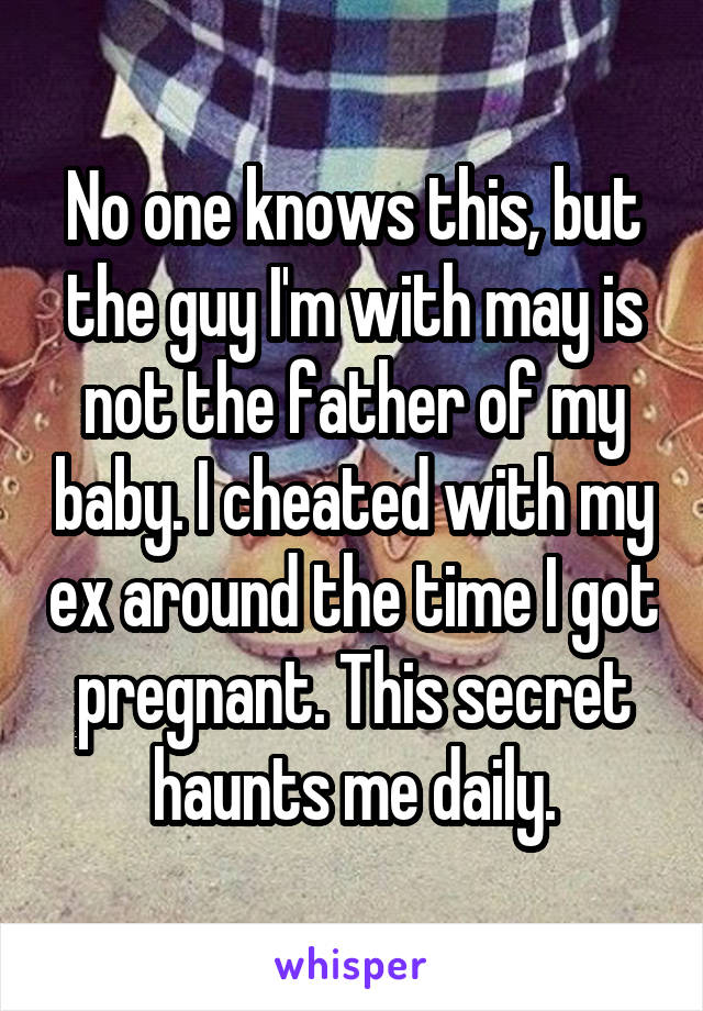 No one knows this, but the guy I'm with may is not the father of my baby. I cheated with my ex around the time I got pregnant. This secret haunts me daily.