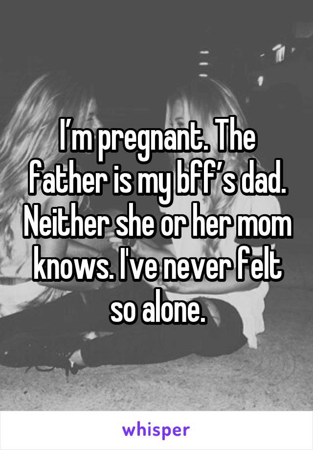 I’m pregnant. The father is my bff’s dad. Neither she or her mom knows. I've never felt so alone.