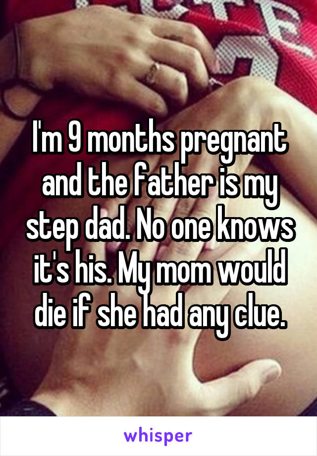 I'm 9 months pregnant and the father is my step dad. No one knows it's his. My mom would die if she had any clue.