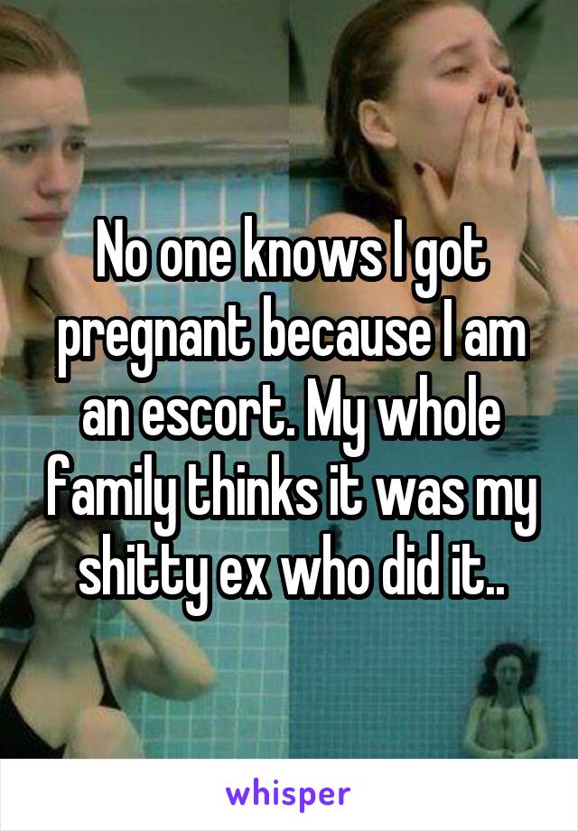 No one knows I got pregnant because I am an escort. My whole family thinks it was my shitty ex who did it..