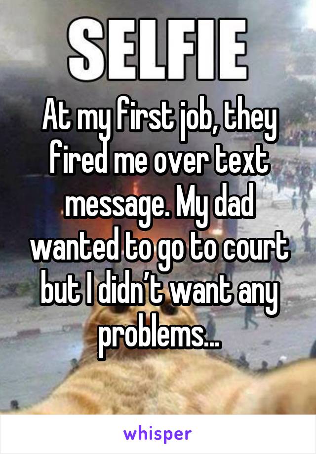 At my first job, they fired me over text message. My dad wanted to go to court but I didn’t want any problems...