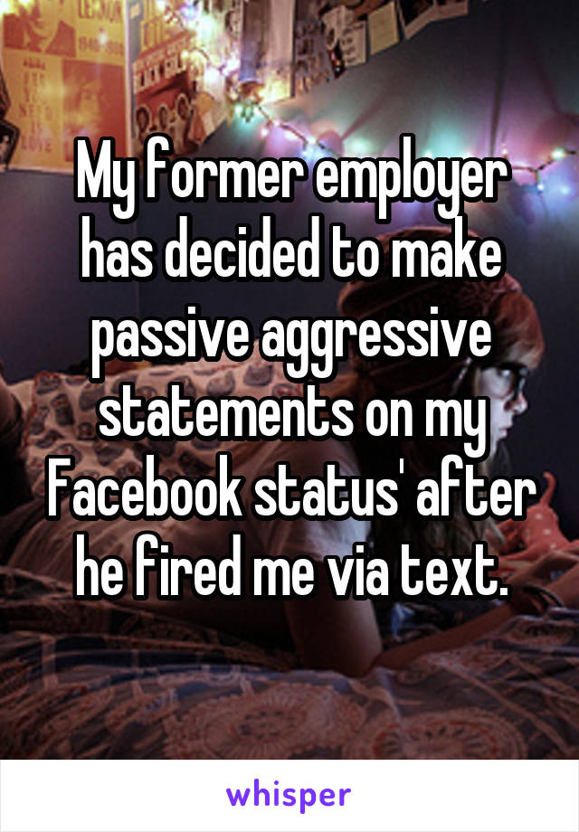 My former employer has decided to make passive aggressive statements on my Facebook status' after he fired me via text.
