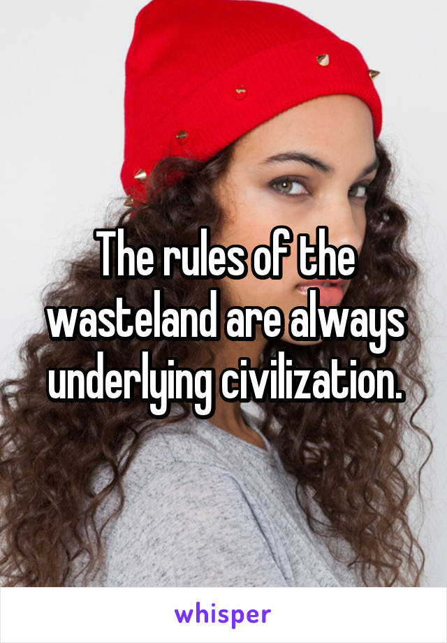 The rules of the wasteland are always underlying civilization.