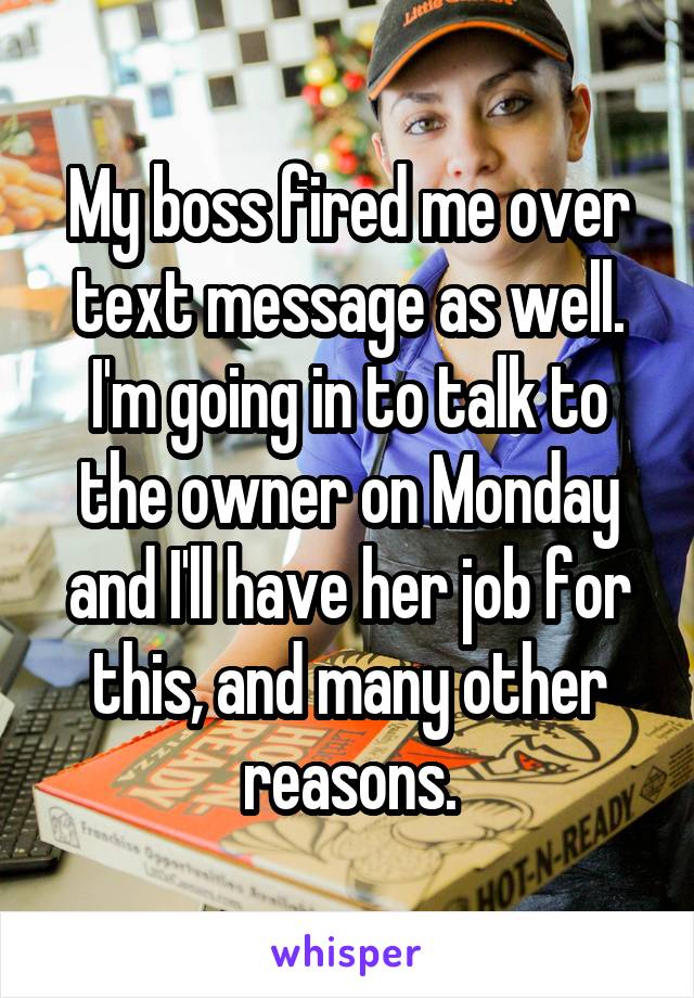 My boss fired me over text message as well. I'm going in to talk to the owner on Monday and I'll have her job for this, and many other reasons.