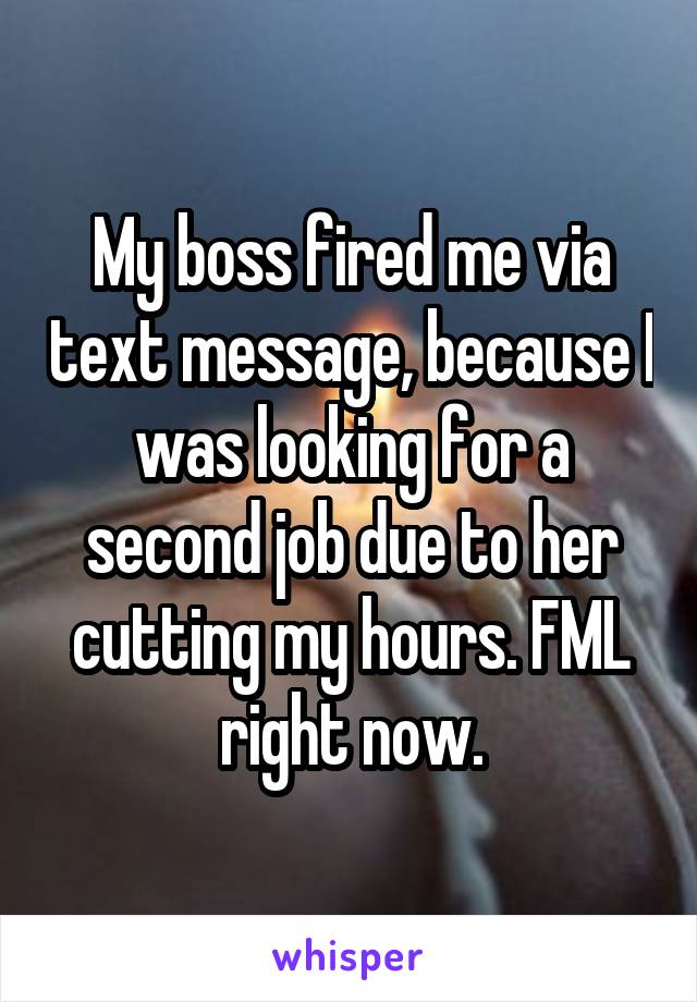 My boss fired me via text message, because I was looking for a second job due to her cutting my hours. FML right now.
