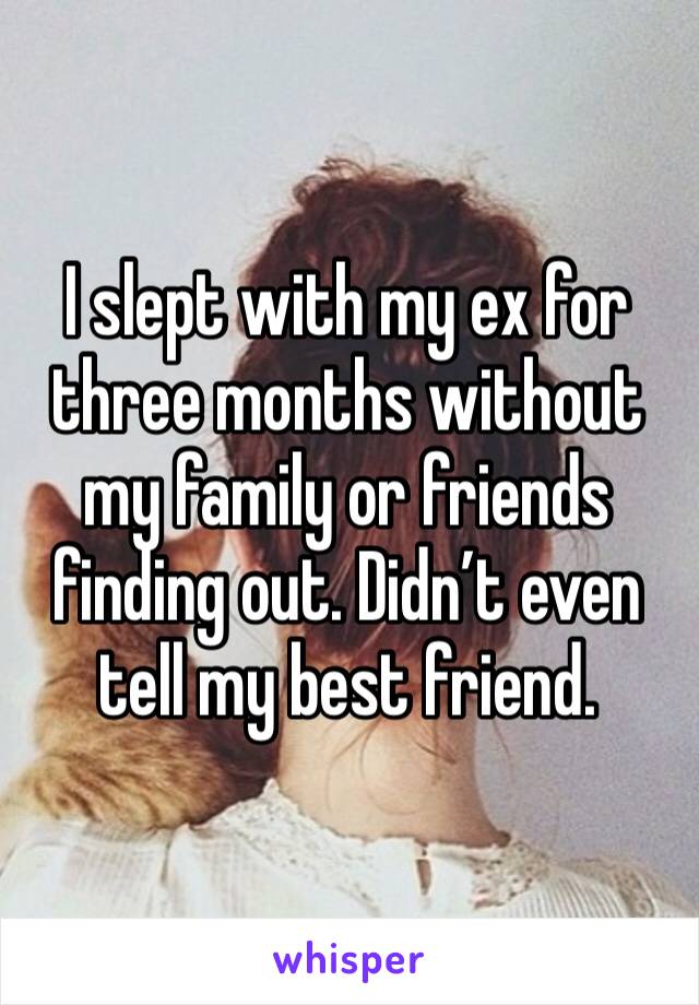 I slept with my ex for three months without my family or friends finding out. Didn’t even tell my best friend. 