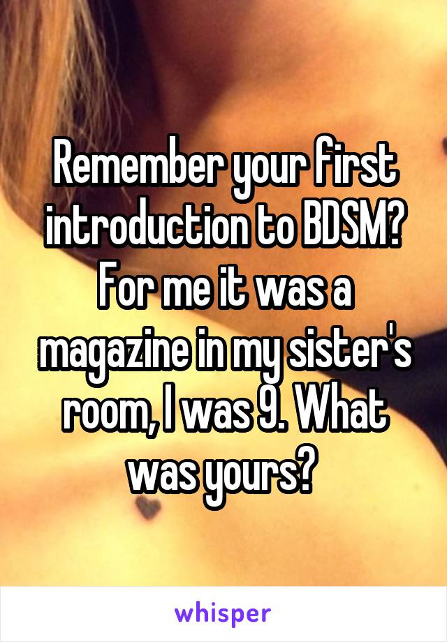 Remember your first introduction to BDSM? For me it was a magazine in my sister's room, I was 9. What was yours? 