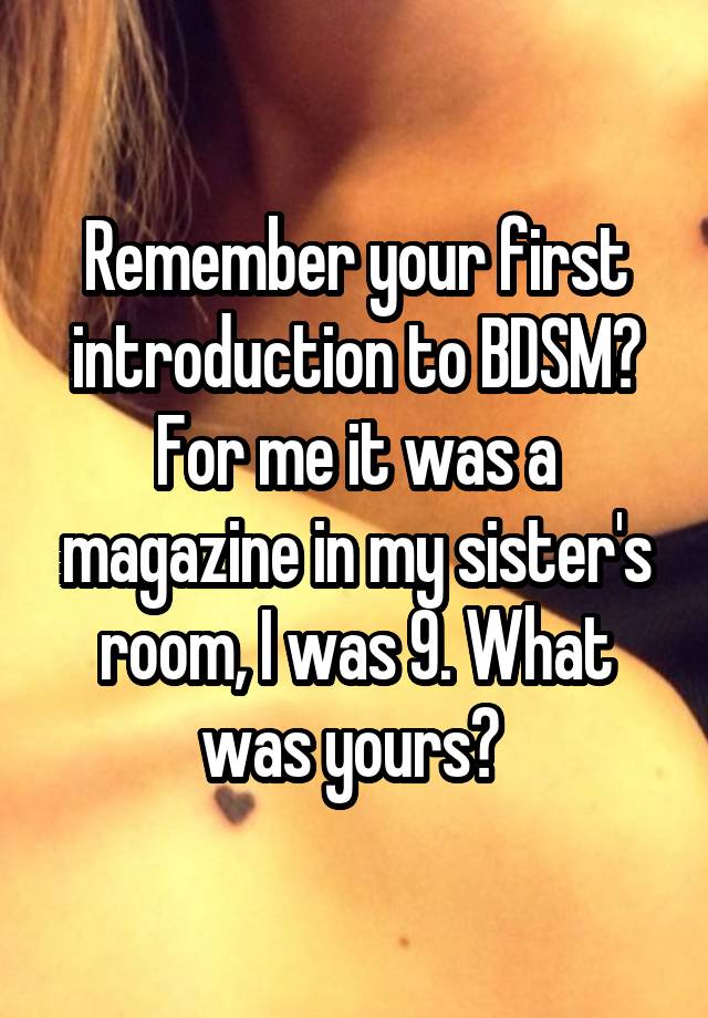 Remember your first introduction to BDSM? For me it was a magazine in my sister's room, I was 9. What was yours? 