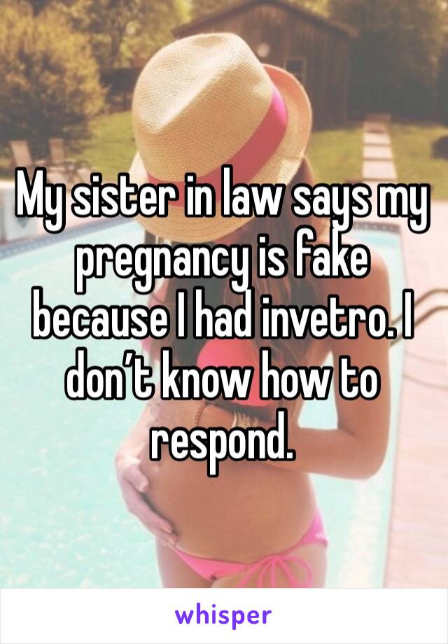 My sister in law says my pregnancy is fake because I had invetro. I don’t know how to respond. 