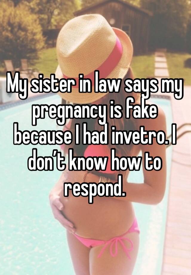 My sister in law says my pregnancy is fake because I had invetro. I don’t know how to respond. 