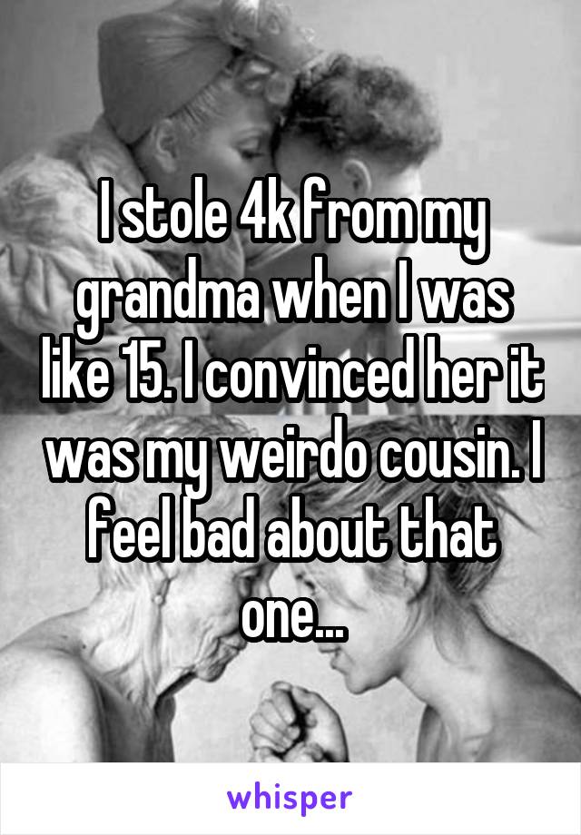 I stole 4k from my grandma when I was like 15. I convinced her it was my weirdo cousin. I feel bad about that one...