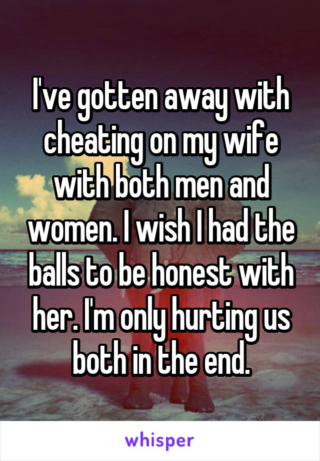 I've gotten away with cheating on my wife with both men and women. I wish I had the balls to be honest with her. I'm only hurting us both in the end.