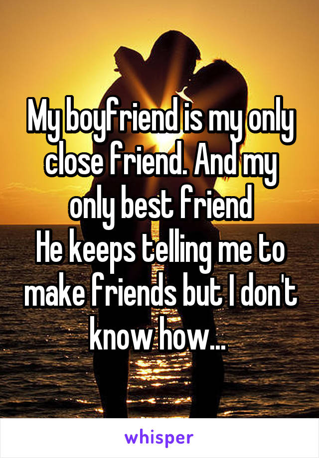 My boyfriend is my only close friend. And my only best friend
He keeps telling me to make friends but I don't know how... 