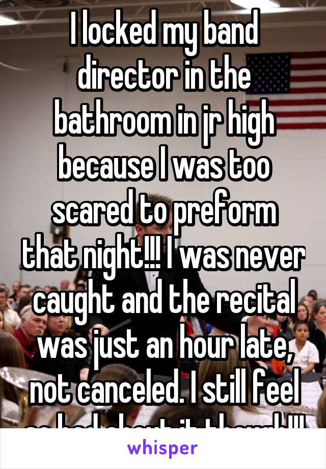 I locked my band director in the bathroom in jr high because I was too scared to preform that night!!! I was never caught and the recital was just an hour late, not canceled. I still feel so bad about it though!!!