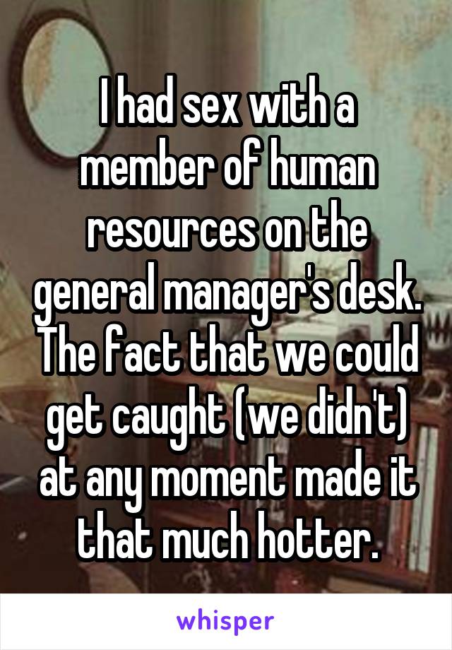 I had sex with a member of human resources on the general manager's desk. The fact that we could get caught (we didn't) at any moment made it that much hotter.