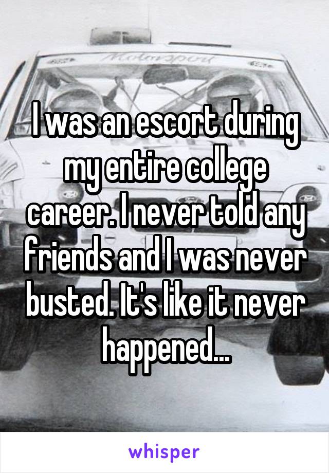 I was an escort during my entire college career. I never told any friends and I was never busted. It's like it never happened...