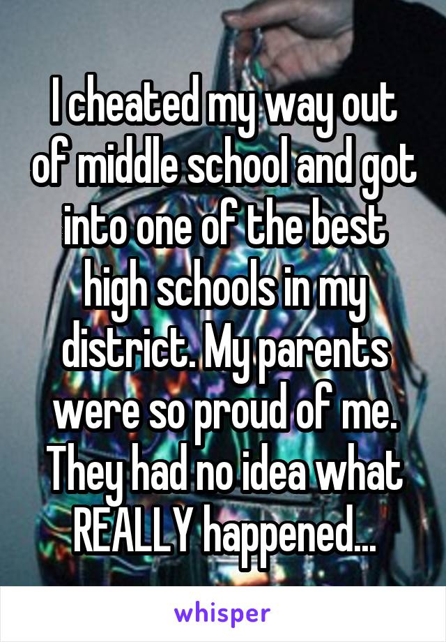 I cheated my way out of middle school and got into one of the best high schools in my district. My parents were so proud of me. They had no idea what REALLY happened...