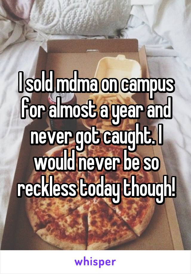 I sold mdma on campus for almost a year and never got caught. I would never be so reckless today though!