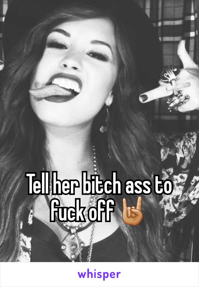 Tell her bitch ass to fuck off🤘🏼