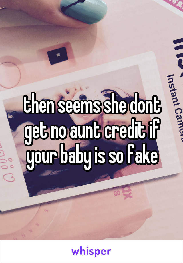 then seems she dont get no aunt credit if your baby is so fake