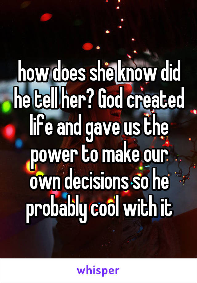 how does she know did he tell her? God created life and gave us the power to make our own decisions so he probably cool with it