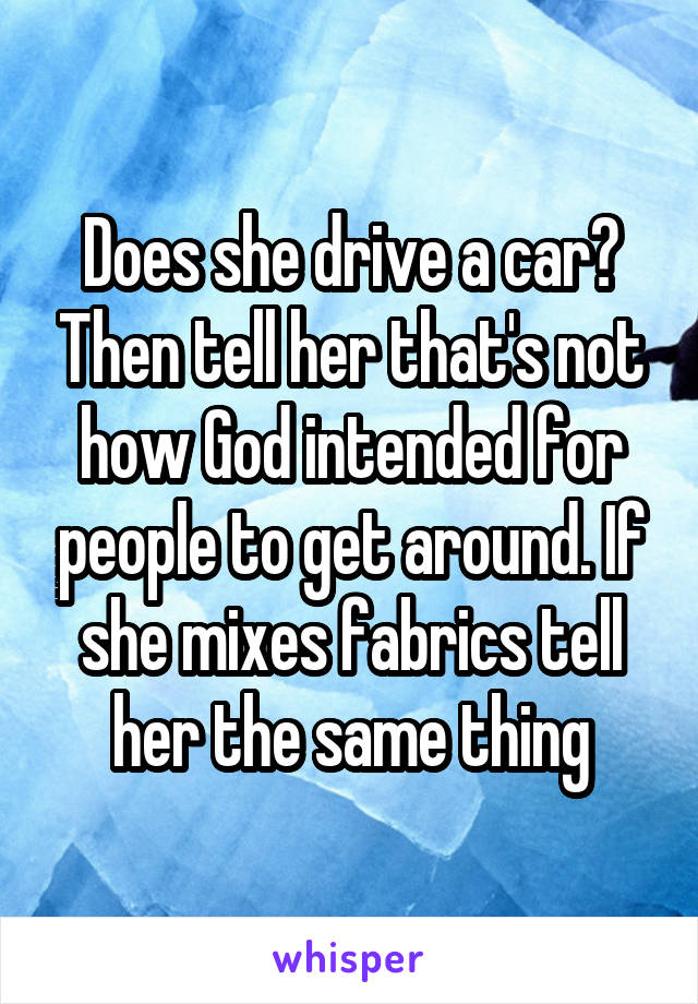 Does she drive a car? Then tell her that's not how God intended for people to get around. If she mixes fabrics tell her the same thing