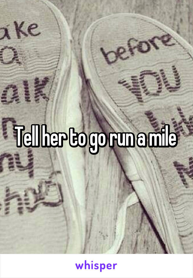 Tell her to go run a mile 