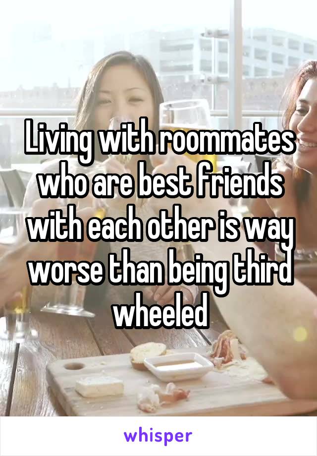 Living with roommates who are best friends with each other is way worse than being third wheeled